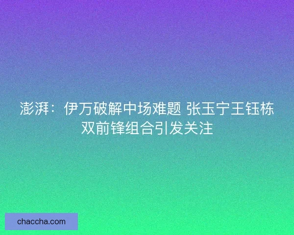 澎湃：伊万破解中场难题 张玉宁王钰栋双前锋组合引发关注
