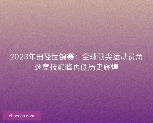 2023年田径世锦赛：全球顶尖运动员角逐竞技巅峰再创历史辉煌